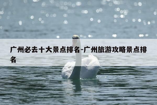 广州必去十大景点排名-广州旅游攻略景点排名-第1张图片-优惠活动网 广州必去十大景点排名-广州旅游攻略景点排名-第1张图片-优惠活动网