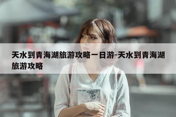 天水到青海湖旅游攻略一日游-天水到青海湖旅游攻略-第1张图片-优惠活动网 天水到青海湖旅游攻略一日游-天水到青海湖旅游攻略-第1张图片-优惠活动网