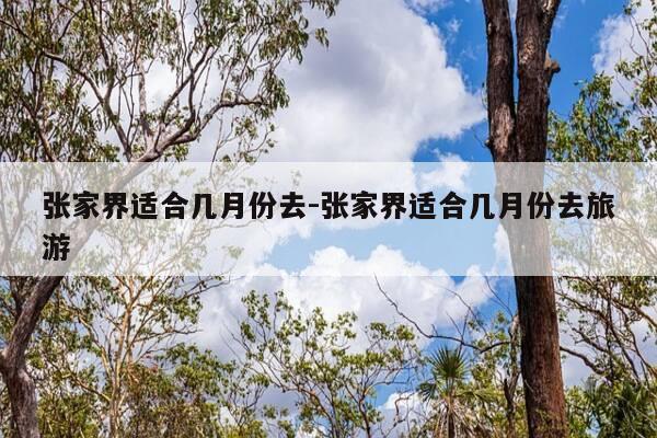 张家界适合几月份去-张家界适合几月份去旅游-第1张图片-优惠活动网 张家界适合几月份去-张家界适合几月份去旅游-第1张图片-优惠活动网