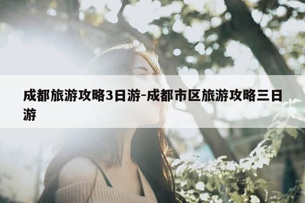 成都旅游攻略3日游-成都市区旅游攻略三日游-第1张图片-优惠活动网
