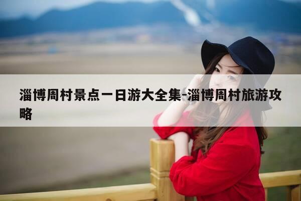 淄博周村景点一日游大全集-淄博周村旅游攻略-第1张图片-优惠活动网