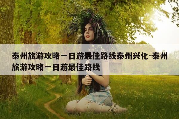 泰州旅游攻略一日游最佳路线泰州兴化-泰州旅游攻略一日游最佳路线-第1张图片-优惠活动网 泰州旅游攻略一日游最佳路线泰州兴化-泰州旅游攻略一日游最佳路线-第1张图片-优惠活动网