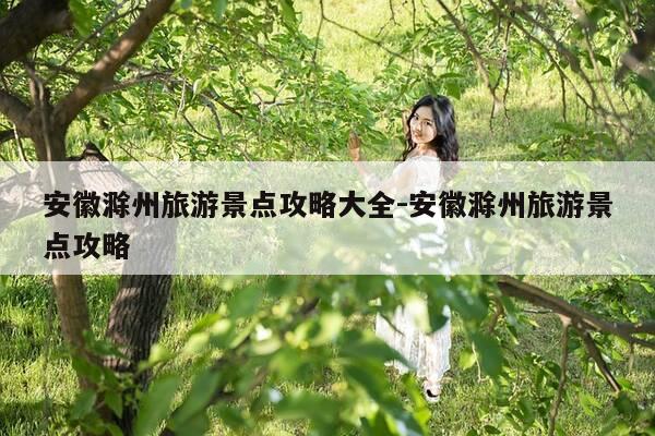 安徽滁州旅游景点攻略大全-安徽滁州旅游景点攻略-第1张图片-优惠活动网 安徽滁州旅游景点攻略大全-安徽滁州旅游景点攻略-第1张图片-优惠活动网