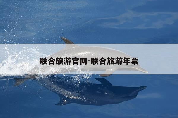 联合旅游官网-联合旅游年票-第1张图片-优惠活动网 联合旅游官网-联合旅游年票-第1张图片-优惠活动网
