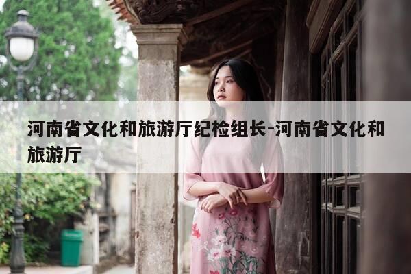 河南省文化和旅游厅纪检组长-河南省文化和旅游厅-第1张图片-优惠活动网 河南省文化和旅游厅纪检组长-河南省文化和旅游厅-第1张图片-优惠活动网