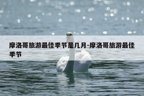 摩洛哥旅游最佳季节是几月-摩洛哥旅游最佳季节-第1张图片-优惠活动网