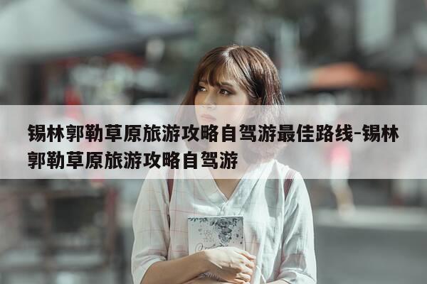 锡林郭勒草原旅游攻略自驾游最佳路线-锡林郭勒草原旅游攻略自驾游-第1张图片-优惠活动网