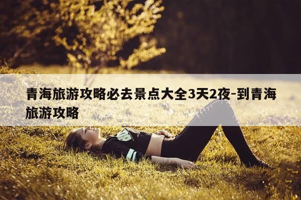 青海旅游攻略必去景点大全3天2夜-到青海旅游攻略-第1张图片-优惠活动网 青海旅游攻略必去景点大全3天2夜-到青海旅游攻略-第1张图片-优惠活动网