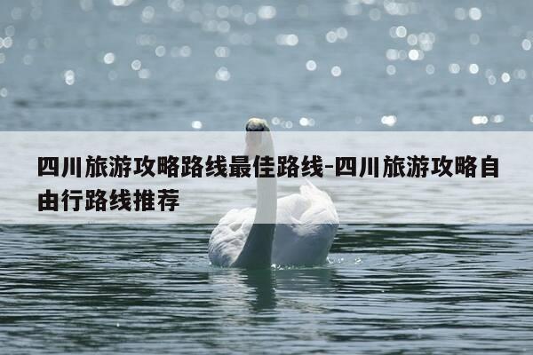四川旅游攻略路线最佳路线-四川旅游攻略自由行路线推荐-第1张图片-优惠活动网 四川旅游攻略路线最佳路线-四川旅游攻略自由行路线推荐-第1张图片-优惠活动网