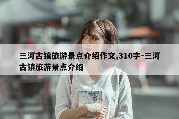 三河古镇旅游景点介绍作文,310字-三河古镇旅游景点介绍-第1张图片-优惠活动网