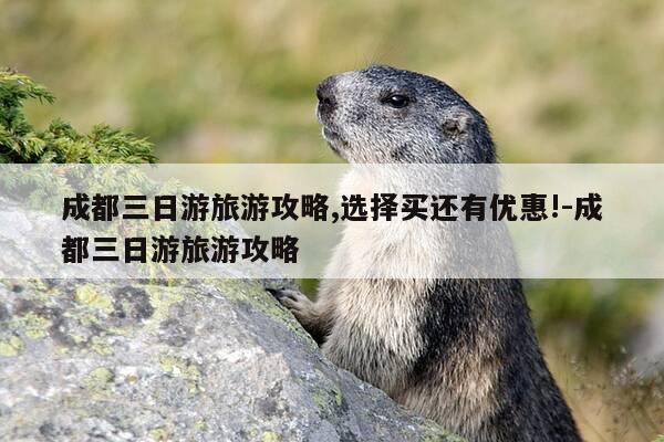 成都三日游旅游攻略,选择买还有优惠!-成都三日游旅游攻略-第1张图片-优惠活动网