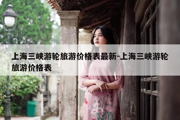 上海三峡游轮旅游价格表最新-上海三峡游轮旅游价格表-第1张图片-优惠活动网