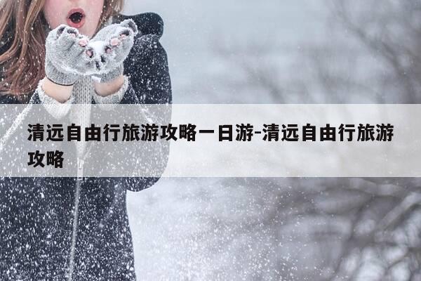 清远自由行旅游攻略一日游-清远自由行旅游攻略-第1张图片-优惠活动网 清远自由行旅游攻略一日游-清远自由行旅游攻略-第1张图片-优惠活动网