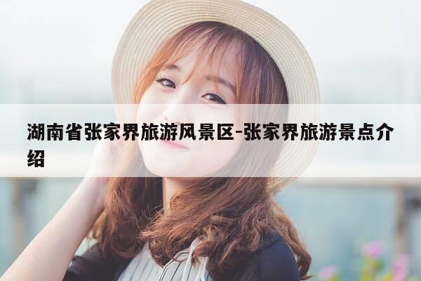 湖南省张家界旅游风景区-张家界旅游景点介绍-第1张图片-优惠活动网 湖南省张家界旅游风景区-张家界旅游景点介绍-第1张图片-优惠活动网