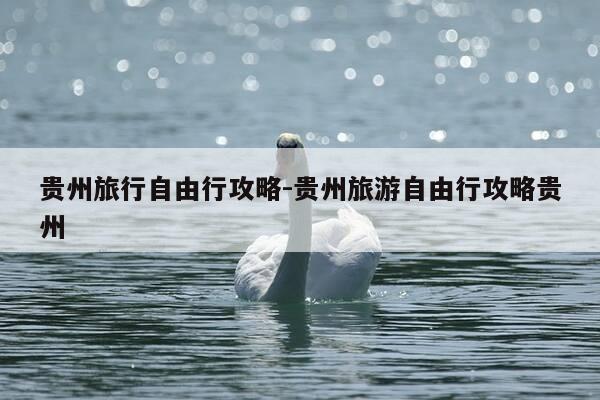 贵州旅行自由行攻略-贵州旅游自由行攻略贵州-第1张图片-优惠活动网