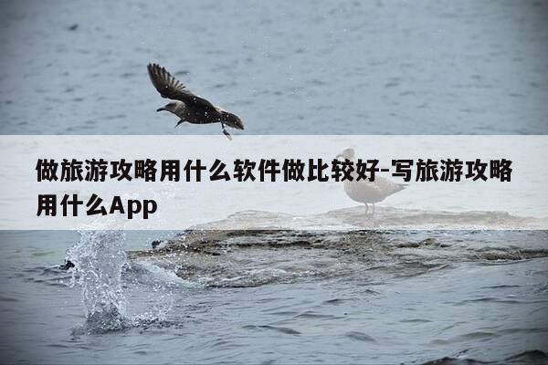 做旅游攻略用什么软件做比较好-写旅游攻略用什么App-第1张图片-优惠活动网 做旅游攻略用什么软件做比较好-写旅游攻略用什么App-第1张图片-优惠活动网