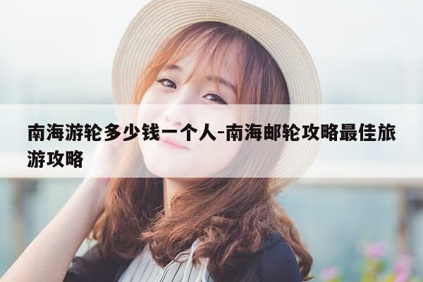 南海游轮多少钱一个人-南海邮轮攻略最佳旅游攻略-第1张图片-优惠活动网