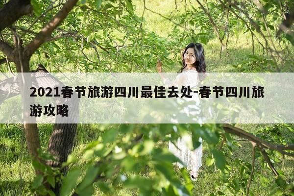 2021春节旅游四川最佳去处-春节四川旅游攻略-第1张图片-优惠活动网 2021春节旅游四川最佳去处-春节四川旅游攻略-第1张图片-优惠活动网