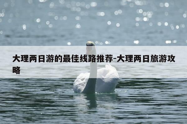 大理两日游的最佳线路推荐-大理两日旅游攻略-第1张图片-优惠活动网 大理两日游的最佳线路推荐-大理两日旅游攻略-第1张图片-优惠活动网
