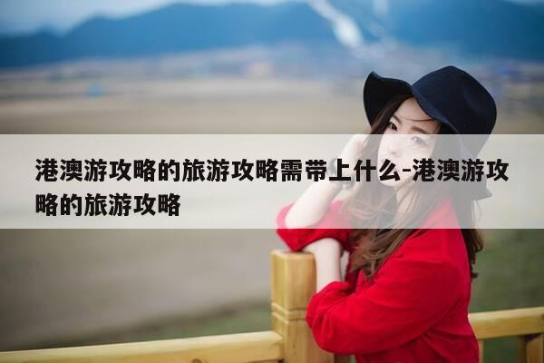 港澳游攻略的旅游攻略需带上什么-港澳游攻略的旅游攻略-第1张图片-优惠活动网