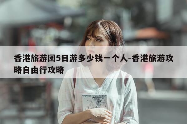 香港旅游团5日游多少钱一个人-香港旅游攻略自由行攻略-第1张图片-优惠活动网