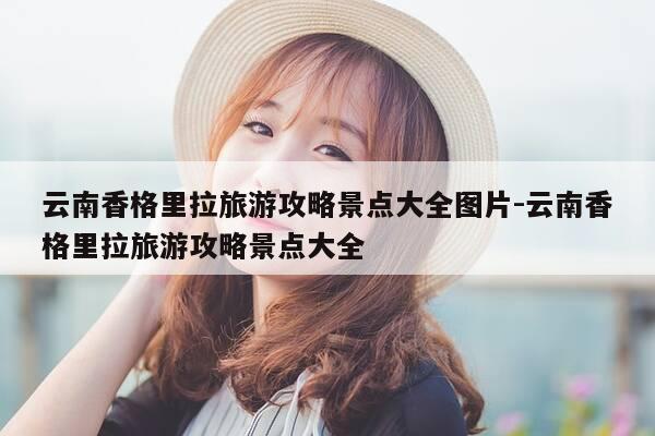 云南香格里拉旅游攻略景点大全图片-云南香格里拉旅游攻略景点大全-第1张图片-优惠活动网