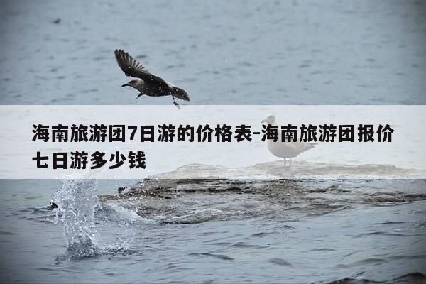 海南旅游团7日游的价格表-海南旅游团报价七日游多少钱-第1张图片-优惠活动网