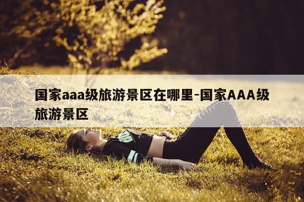 国家aaa级旅游景区在哪里-国家AAA级旅游景区-第1张图片-优惠活动网