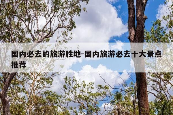 国内必去的旅游胜地-国内旅游必去十大景点推荐-第1张图片-优惠活动网