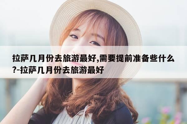 拉萨几月份去旅游最好,需要提前准备些什么?-拉萨几月份去旅游最好-第1张图片-优惠活动网
