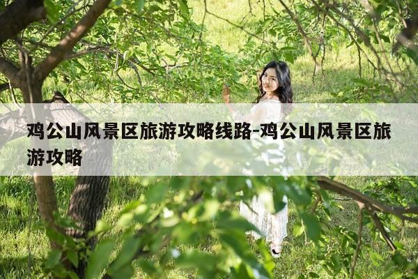鸡公山风景区旅游攻略线路-鸡公山风景区旅游攻略-第1张图片-优惠活动网
