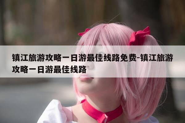 镇江旅游攻略一日游最佳线路免费-镇江旅游攻略一日游最佳线路-第1张图片-优惠活动网