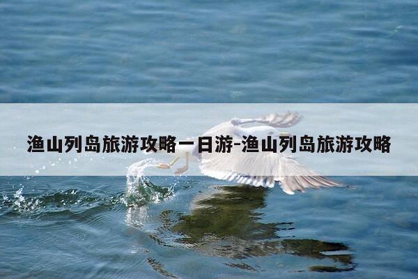 渔山列岛旅游攻略一日游-渔山列岛旅游攻略-第1张图片-优惠活动网