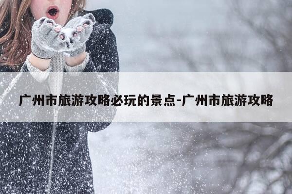 广州市旅游攻略必玩的景点-广州市旅游攻略-第1张图片-优惠活动网