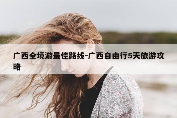 广西全境游最佳路线-广西自由行5天旅游攻略-第1张图片-优惠活动网