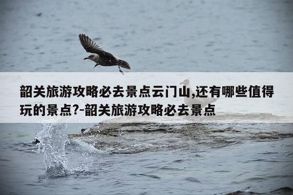 韶关旅游攻略必去景点云门山,还有哪些值得玩的景点?-韶关旅游攻略必去景点-第1张图片-优惠活动网 韶关旅游攻略必去景点云门山,还有哪些值得玩的景点?-韶关旅游攻略必去景点-第1张图片-优惠活动网