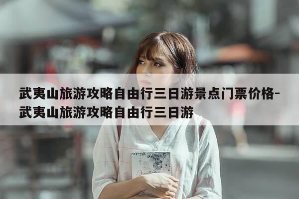 武夷山旅游攻略自由行三日游景点门票价格-武夷山旅游攻略自由行三日游-第1张图片-优惠活动网