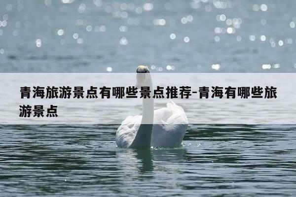 青海旅游景点有哪些景点推荐-青海有哪些旅游景点-第1张图片-优惠活动网 青海旅游景点有哪些景点推荐-青海有哪些旅游景点-第1张图片-优惠活动网