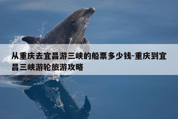 从重庆去宜昌游三峡的船票多少钱-重庆到宜昌三峡游轮旅游攻略-第1张图片-优惠活动网 从重庆去宜昌游三峡的船票多少钱-重庆到宜昌三峡游轮旅游攻略-第1张图片-优惠活动网