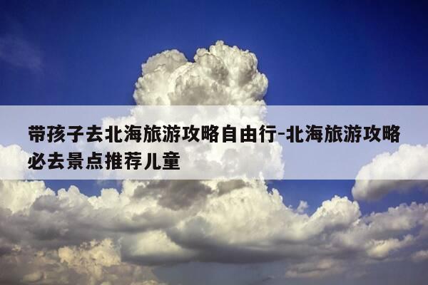 带孩子去北海旅游攻略自由行-北海旅游攻略必去景点推荐儿童-第1张图片-优惠活动网 带孩子去北海旅游攻略自由行-北海旅游攻略必去景点推荐儿童-第1张图片-优惠活动网