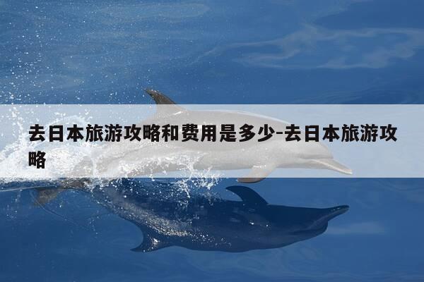 去日本旅游攻略和费用是多少-去日本旅游攻略-第1张图片-优惠活动网 去日本旅游攻略和费用是多少-去日本旅游攻略-第1张图片-优惠活动网