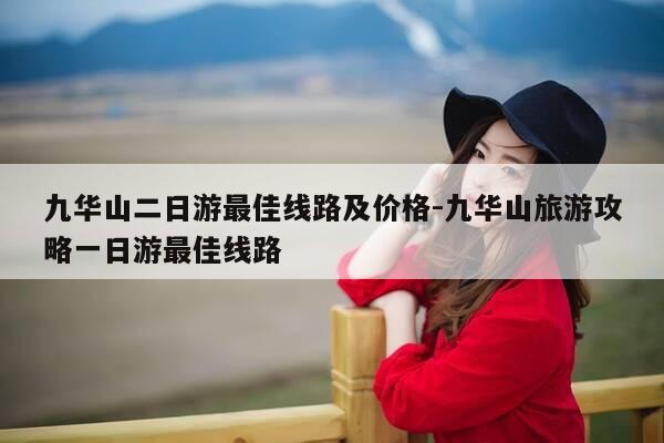 九华山二日游最佳线路及价格-九华山旅游攻略一日游最佳线路-第1张图片-优惠活动网