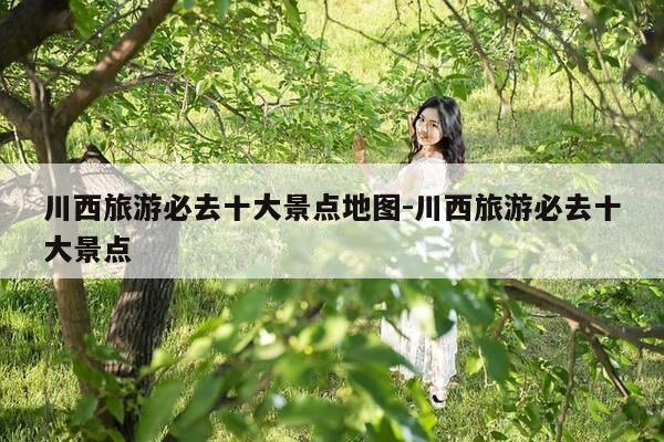 川西旅游必去十大景点地图-川西旅游必去十大景点-第1张图片-优惠活动网 川西旅游必去十大景点地图-川西旅游必去十大景点-第1张图片-优惠活动网