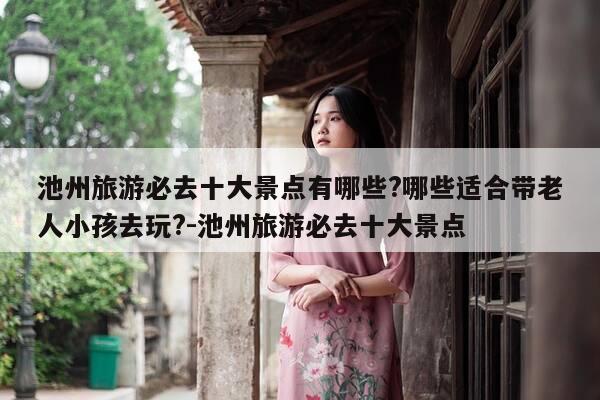 池州旅游必去十大景点有哪些?哪些适合带老人小孩去玩?-池州旅游必去十大景点-第1张图片-优惠活动网
