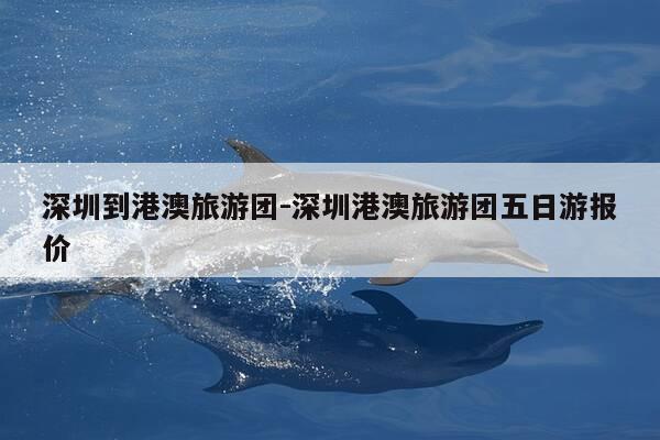 深圳到港澳旅游团-深圳港澳旅游团五日游报价-第1张图片-优惠活动网 深圳到港澳旅游团-深圳港澳旅游团五日游报价-第1张图片-优惠活动网