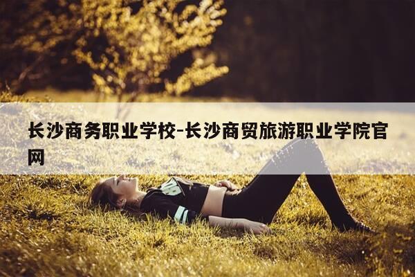 长沙商务职业学校-长沙商贸旅游职业学院官网-第1张图片-优惠活动网