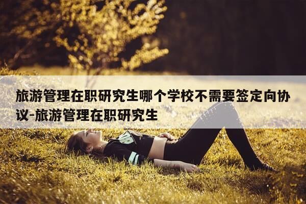 旅游管理在职研究生哪个学校不需要签定向协议-旅游管理在职研究生-第1张图片-优惠活动网
