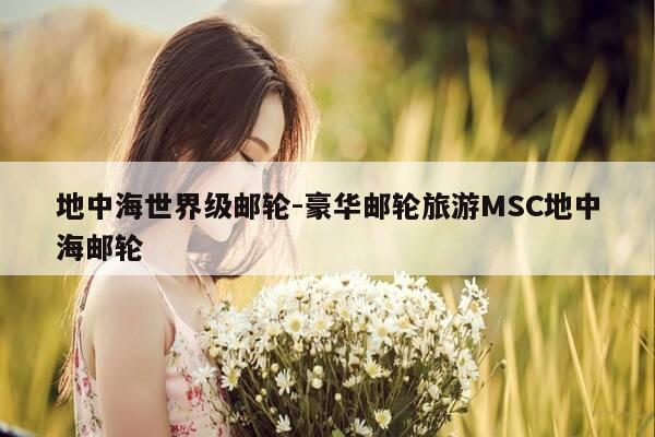 地中海世界级邮轮-豪华邮轮旅游MSC地中海邮轮-第1张图片-优惠活动网