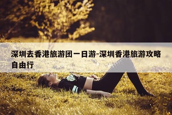 深圳去香港旅游团一日游-深圳香港旅游攻略自由行-第1张图片-优惠活动网