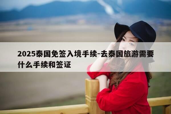 2025泰国免签入境手续-去泰国旅游需要什么手续和签证-第1张图片-优惠活动网